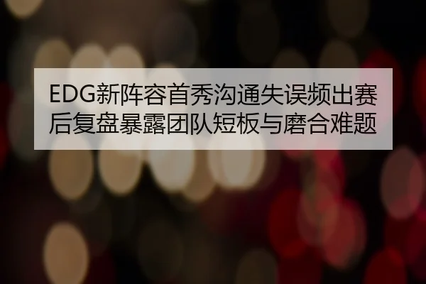 EDG新阵容首秀沟通失误频出赛后复盘暴露团队短板与磨合难题