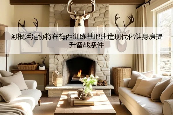阿根廷足协将在梅西训练基地建造现代化健身房提升备战条件