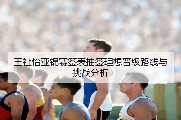 王祉怡亚锦赛签表抽签理想晋级路线与挑战分析